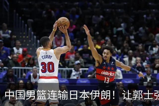 中国男篮连输日本伊朗！让郭士强下课解决不了问题 懂球都知道原因