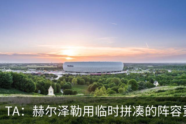TA：赫尔泽勒用临时拼凑的阵容贡献10球9助攻，他该获得认可